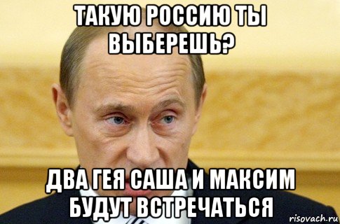 такую россию ты выберешь? два гея саша и максим будут встречаться, Мем путин