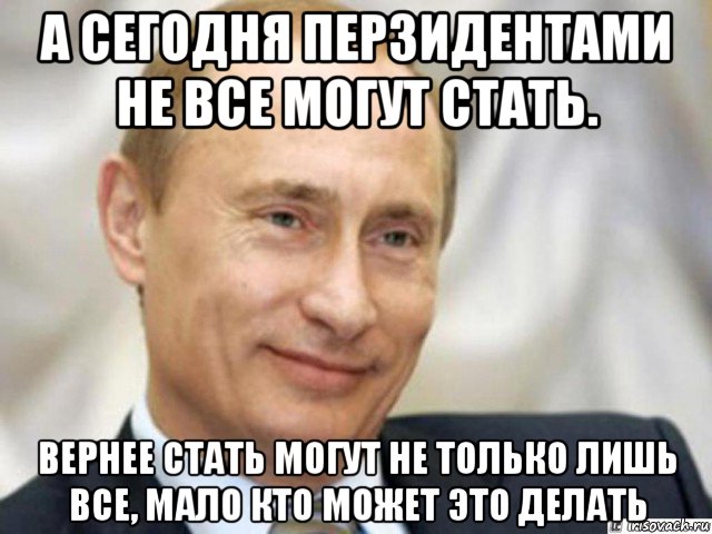 а сегодня перзидентами не все могут стать. вернее стать могут не только лишь все, мало кто может это делать, Мем Ухмыляющийся Путин