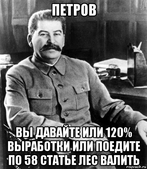 петров вы давайте или 120% выработки или поедите по 58 статье лес валить