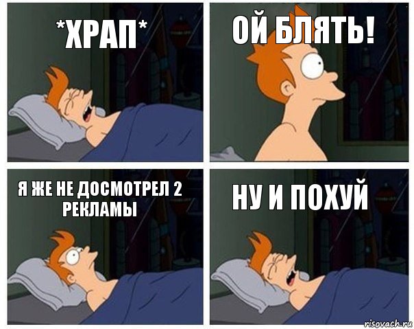 *ХРАП* ОЙ БЛЯТЬ! Я ЖЕ НЕ ДОСМОТРЕЛ 2 РЕКЛАМЫ НУ И ПОХУЙ