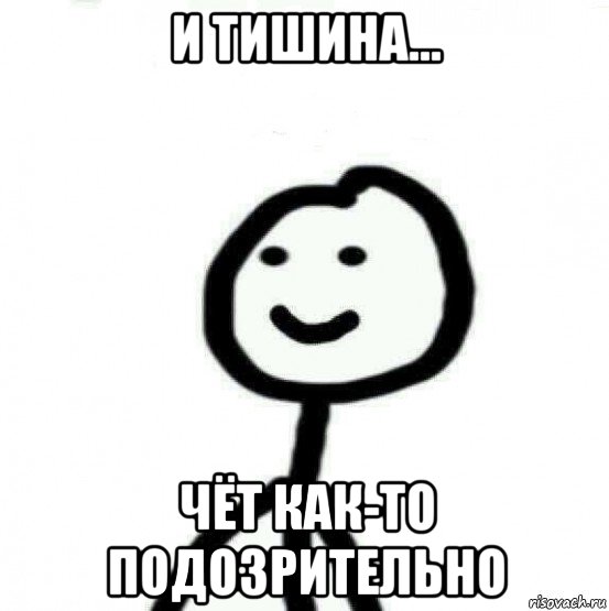 и тишина... чёт как-то подозрительно