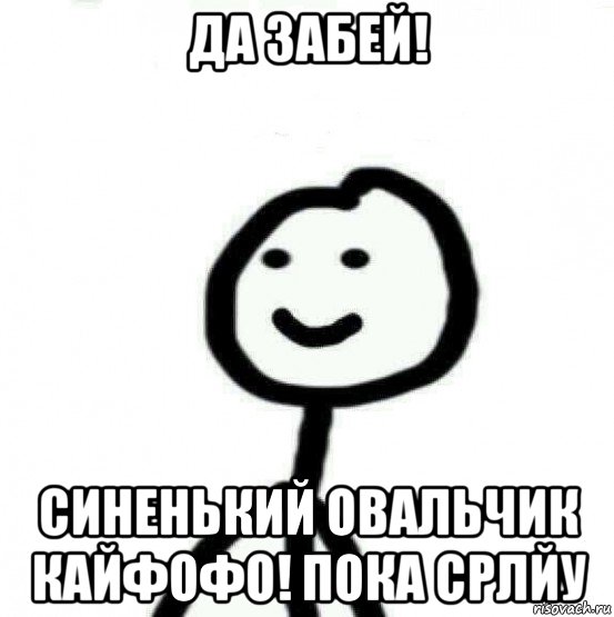 да забей! синенький овальчик кайфофо! пока срлйу, Мем Теребонька (Диб Хлебушек)