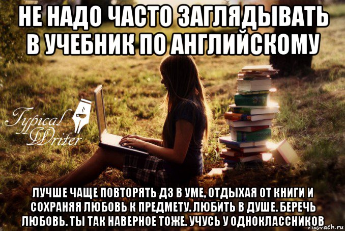 не надо часто заглядывать в учебник по английскому лучше чаще повторять дз в уме, отдыхая от книги и сохраняя любовь к предмету. любить в душе. беречь любовь. ты так наверное тоже. учусь у одноклассников, Мем Типичный писатель