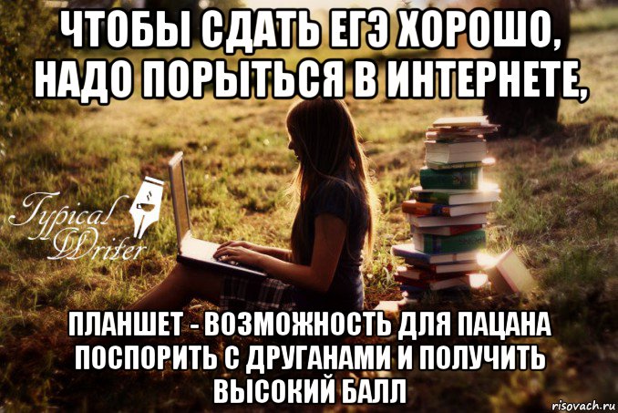 чтобы сдать егэ хорошо, надо порыться в интернете, планшет - возможность для пацана поспорить с друганами и получить высокий балл