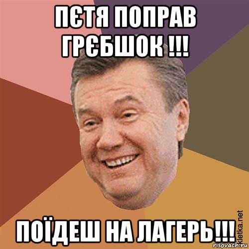 пєтя поправ грєбшок !!! поїдеш на лагерь!!!