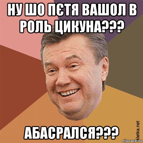 ну шо пєтя вашол в роль цикуна??? абасрался???