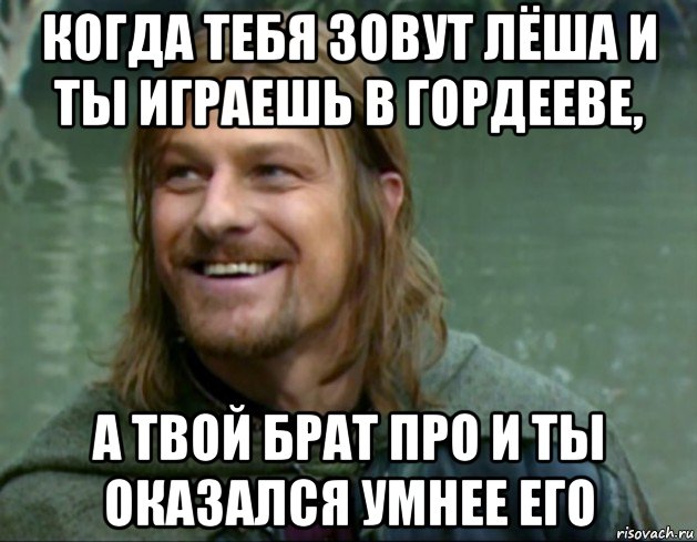 когда тебя зовут лёша и ты играешь в гордееве, а твой брат про и ты оказался умнее его