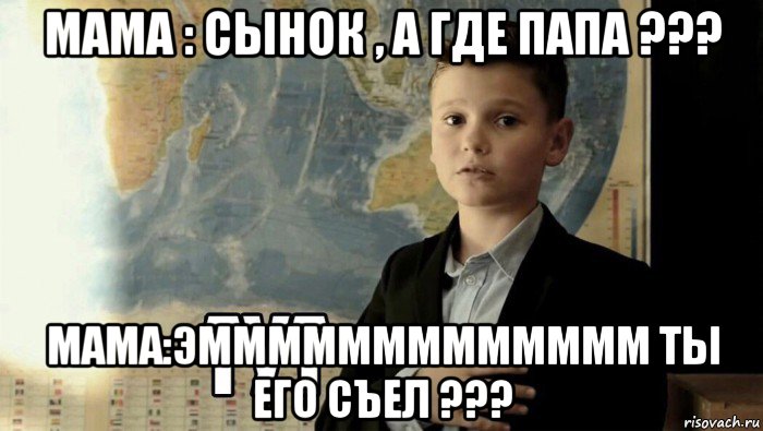 мама : сынок , а где папа ??? мама:эммммммммммммм ты его съел ???, Мем Тут (школьник)