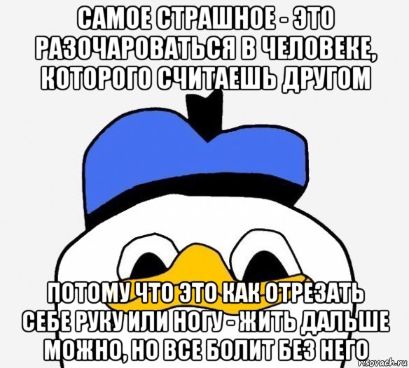 самое страшное - это разочароваться в человеке, которого считаешь другом потому что это как отрезать себе руку или ногу - жить дальше можно, но все болит без него