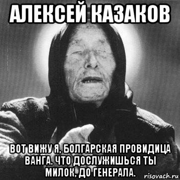 алексей казаков вот вижу я, болгарская провидица ванга. что дослужишься ты милок, до генерала., Мем Ванга