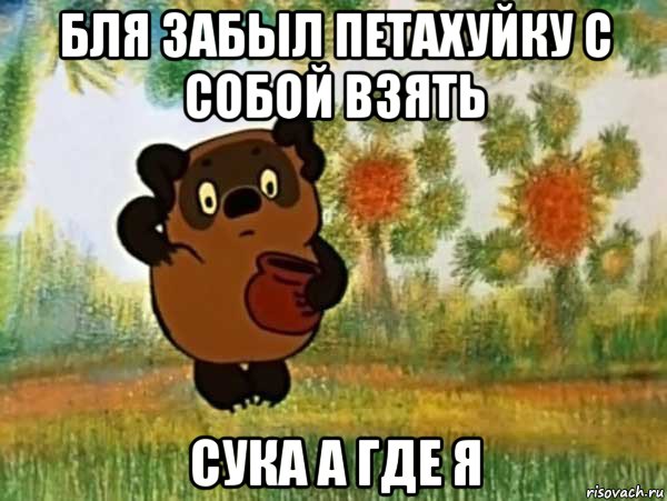 бля забыл петахуйку с собой взять сука а где я