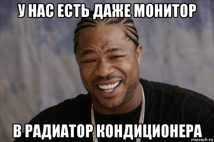 у нас есть даже монитор в радиатор кондиционера, Мем Xzibit