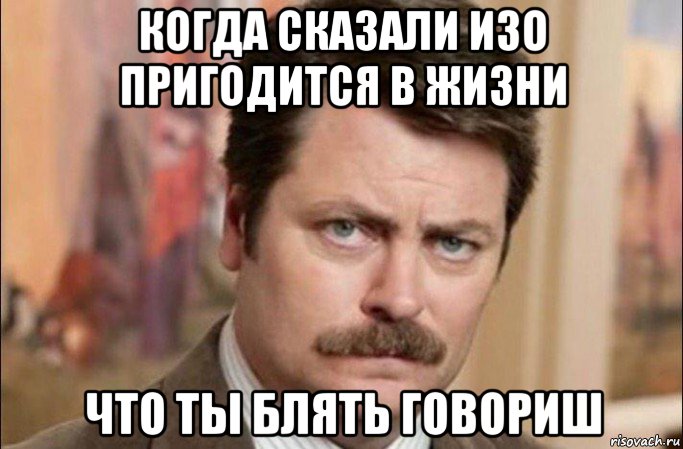 когда сказали изо пригодится в жизни что ты блять говориш