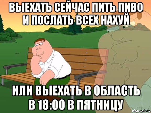 выехать сейчас пить пиво и послать всех нахуй или выехать в область в 18:00 в пятницу, Мем Задумчивый Гриффин