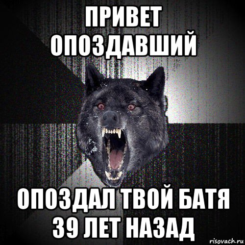 привет опоздавший опоздал твой батя 39 лет назад