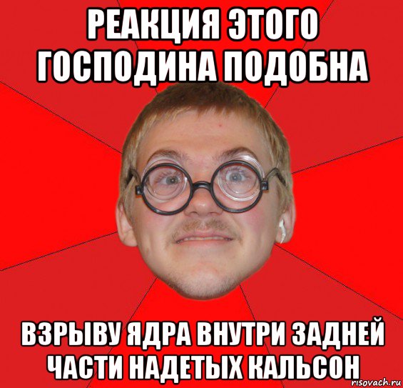 реакция этого господина подобна взрыву ядра внутри задней части надетых кальсон