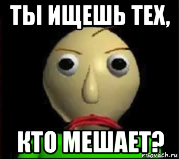 ты ищешь тех, кто мешает?