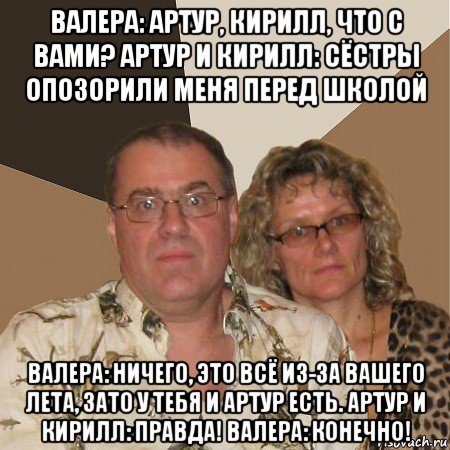 валера: артур, кирилл, что с вами? артур и кирилл: сёстры опозорили меня перед школой валера: ничего, это всё из-за вашего лета, зато у тебя и артур есть. артур и кирилл: правда! валера: конечно!, Мем  Злые родители