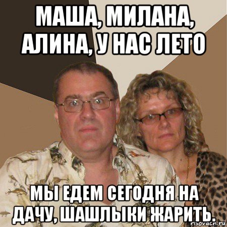 маша, милана, алина, у нас лето мы едем сегодня на дачу, шашлыки жарить., Мем  Злые родители