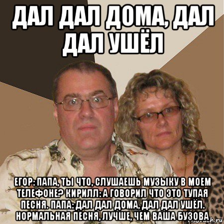 дал дал дома, дал дал ушёл егор: папа, ты что, слушаешь музыку в моем телефоне? кирилл: а говорил что это тупая песня. папа: дал дал дома, дал дал ушёл. нормальная песня, лучше, чем ваша бузова, Мем  Злые родители