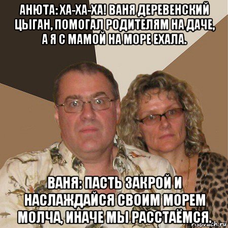 анюта: ха-ха-ха! ваня деревенский цыган, помогал родителям на даче, а я с мамой на море ехала. ваня: пасть закрой и наслаждайся своим морем молча, иначе мы расстаёмся., Мем  Злые родители