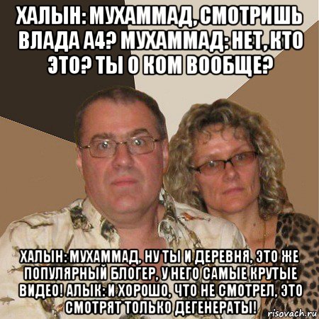 халын: мухаммад, смотришь влада а4? мухаммад: нет, кто это? ты о ком вообще? халын: мухаммад, ну ты и деревня, это же популярный блогер, у него самые крутые видео! алык: и хорошо, что не смотрел, это смотрят только дегенераты!, Мем  Злые родители