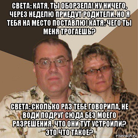 света: катя, ты оборзела! ну ничего, через неделю приедут родители. но я тебя на место поставлю! катя: чего ты меня трогаешь? света: сколько раз тебе говорила, не води подруг сюда без моего разрешения. что они тут устроили? это что такое?, Мем  Злые родители