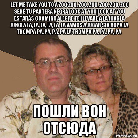 let me take you to a zoo zoo, zoo, zoo, zoo, zoo, zoo seré tu pantera negra look at you look at you estarás conmigo alegre te llevaré a la jungla jungla la, la, la, la, la, la vamos a jugar sin ropa la trompa pa, pa, pa, pa la trompa pa, pa, pa, pa пошли вон отсюда, Мем  Злые родители