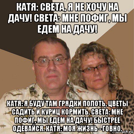 катя: света, я не хочу на дачу! света: мне пофиг, мы едем на дачу! катя: я буду там грядки полоть, цветы садить и куриц кормить. света: мне пофиг, мы едем на дачу! быстрее одевайся. катя: моя жизнь - говно., Мем  Злые родители