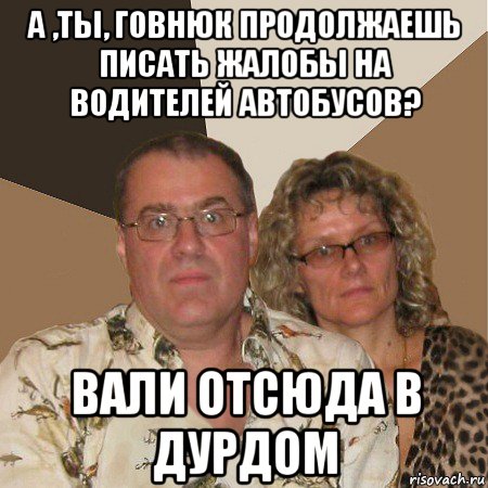 а ,ты, говнюк продолжаешь писать жалобы на водителей автобусов? вали отсюда в дурдом, Мем  Злые родители