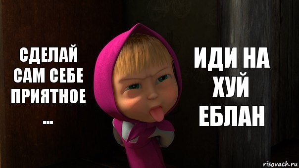 Сделай Сам себе приятное ... Иди на хуй еблан