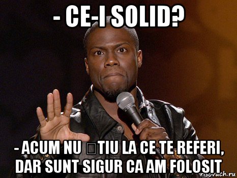 - ce-i solid? - acum nu știu la ce te referi, dar sunt sigur ca am folosit, Мем  А теперь представь