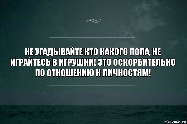 Не угадывайте кто какого пола, не играйтесь в игрушки! Это оскорбительно по отношению к личностям!