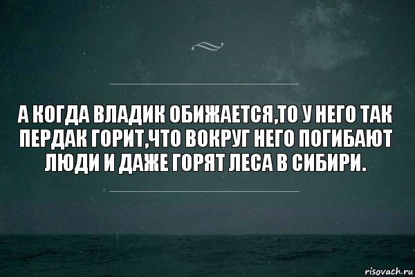 А когда Владик обижается,то у него так пердак горит,что вокруг него погибают люди и даже горят леса в сибири.