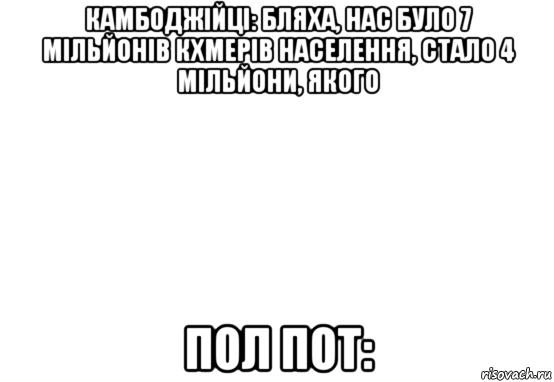 камбоджійці: бляха, нас було 7 мільйонів кхмерів населення, стало 4 мільйони, якого пол пот: