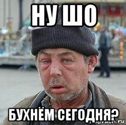 ну шо бухнём сегодня?