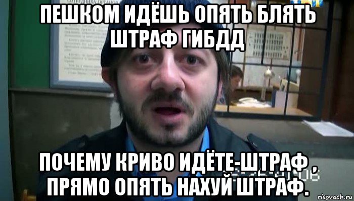 пешком идёшь опять блять штраф гибдд почему криво идёте-штраф , прямо опять нахуй штраф.