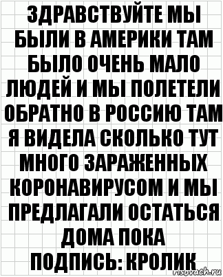 Здравствуйте мы были в Америки там было очень мало людей и мы полетели обратно в Россию там я видела сколько тут много зараженных коронавирусом и мы предлагали остаться дома пока
Подпись: кролик