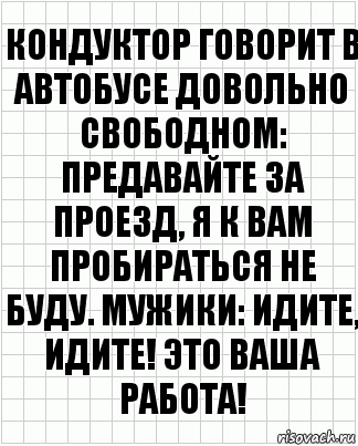 кондуктор говорит в автобусе довольно свободном: предавайте за проезд, я к вам пробираться не буду. мужики: идите, идите! это ваша работа!