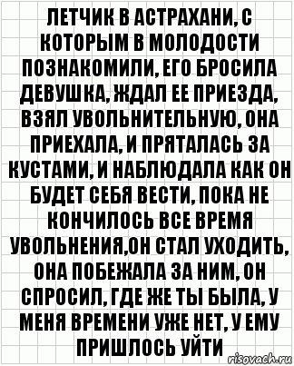 летчик в астрахани, с которым в молодости познакомили, его бросила девушка, ждал ее приезда, взял увольнительную, она приехала, и пряталась за кустами, и наблюдала как он будет себя вести, пока не кончилось все время увольнения,он стал уходить, она побежала за ним, он спросил, где же ты была, у меня времени уже нет, у ему пришлось уйти, Комикс  бумага