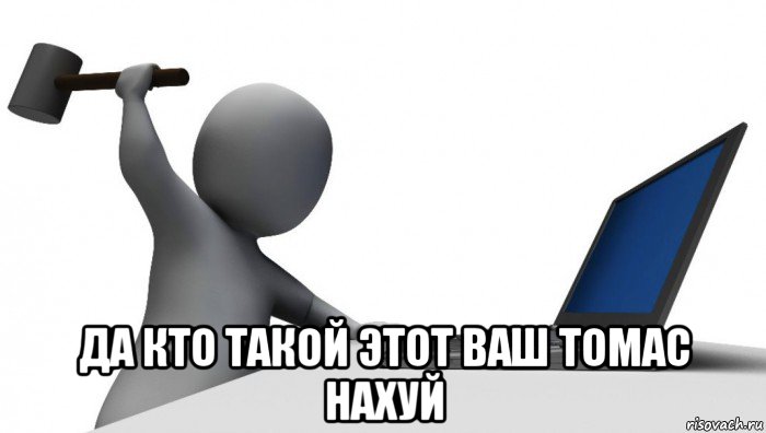  да кто такой этот ваш томас нахуй