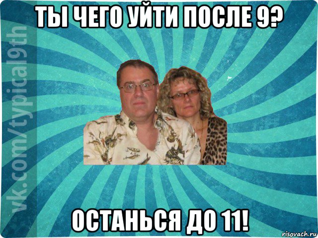 ты чего уйти после 9? останься до 11!