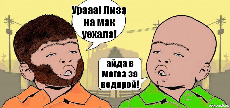 Урааа! Лиза на мак уехала! айда в магаз за водярой!