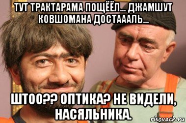 тут трактарама пощёёл... джамшут ковшомана достаааль... штоо?? оптика? не видели, насяльника., Мем Джамшут и Равшан