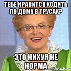 тебе нравится ходить по дому в трусах? это нихуя не норма