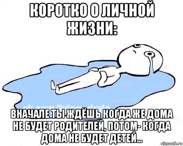 коротко о личной жизни: вначале ты ждёшь когда же дома не будет родителей, потом- когда дома не будет детей...