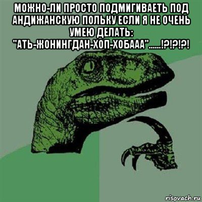 можно-ли просто подмигиваеть под андижанскую польку если я не очень умею делать: "ать-жонингдан-хоп-хобааа"......!?!?!?! , Мем Филосораптор