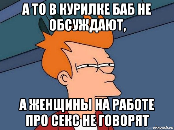 а то в курилке баб не обсуждают, а женщины на работе про секс не говорят, Мем  Фрай (мне кажется или)