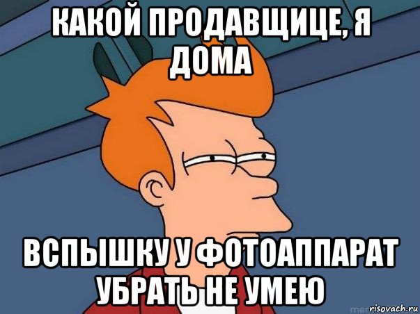 какой продавщице, я дома вспышку у фотоаппарат убрать не умею, Мем  Фрай (мне кажется или)