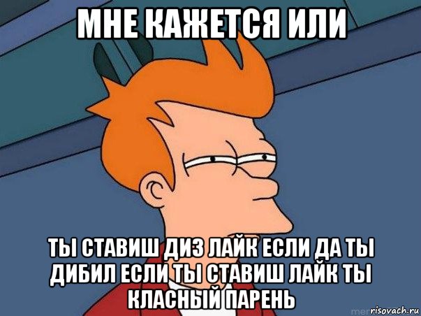 мне кажется или ты ставиш диз лайк если да ты дибил если ты ставиш лайк ты класный парень, Мем  Фрай (мне кажется или)